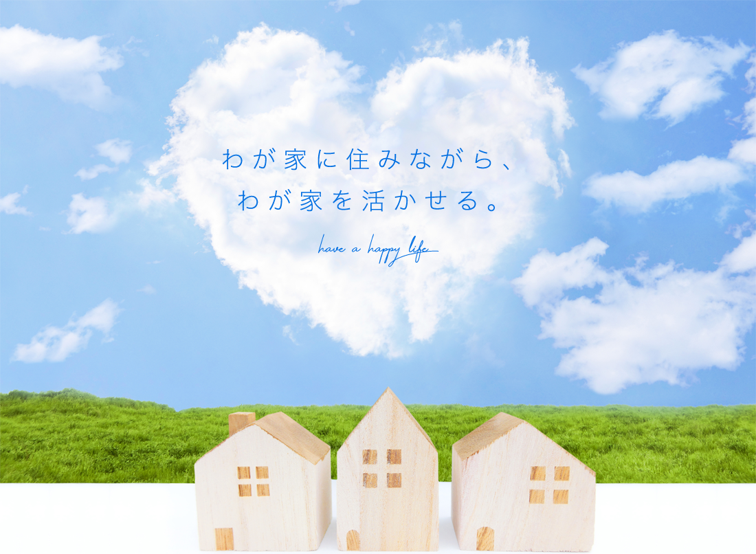 わが家に住みながら、わが家を活かせる。have a happy life